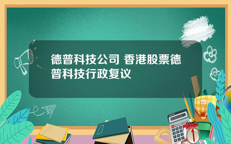 德普科技公司 香港股票德普科技行政复议
